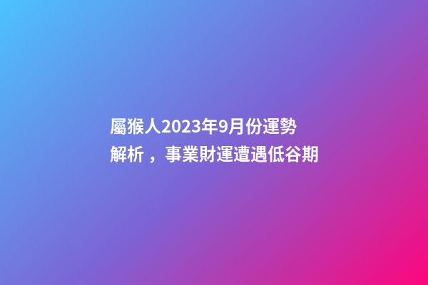 屬猴人2023年9月份運勢解析，事業財運遭遇低谷期